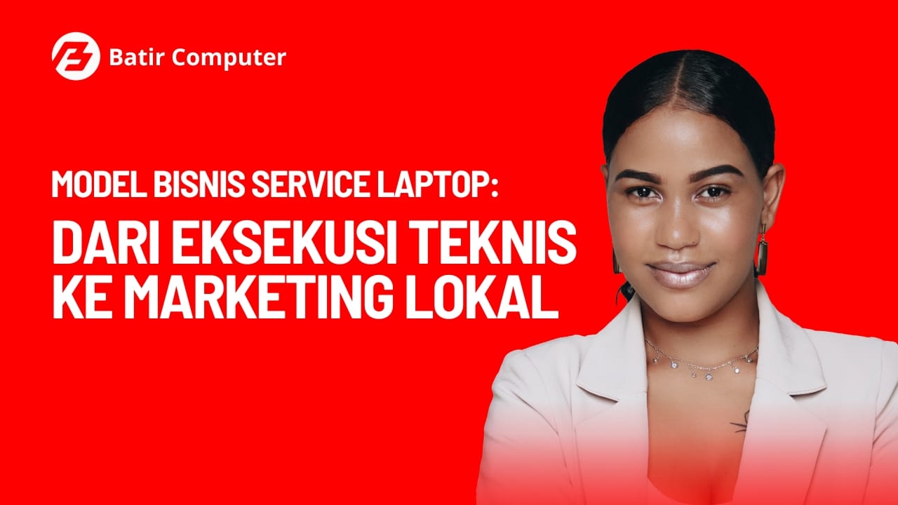 Model Bisnis Service Laptop: Dari Eksekusi Teknis ke Marketing Lokal