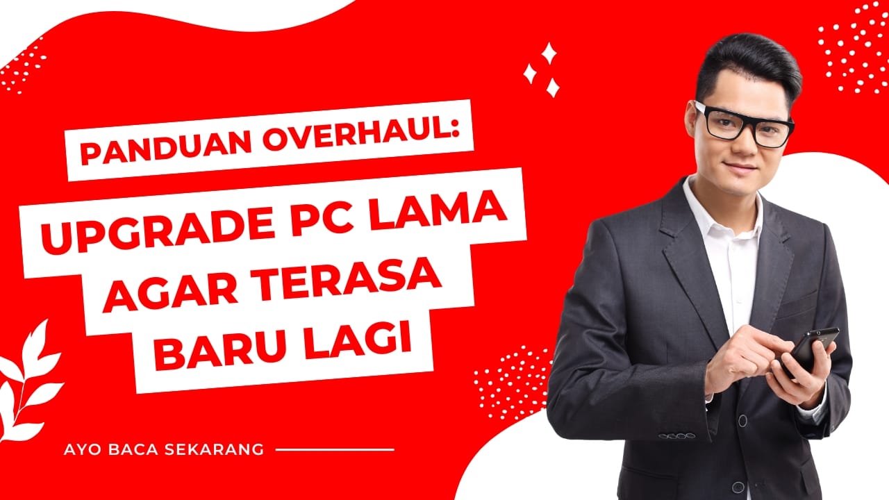 Panduan Overhaul: Upgrade PC Lama agar Terasa Baru Lagi