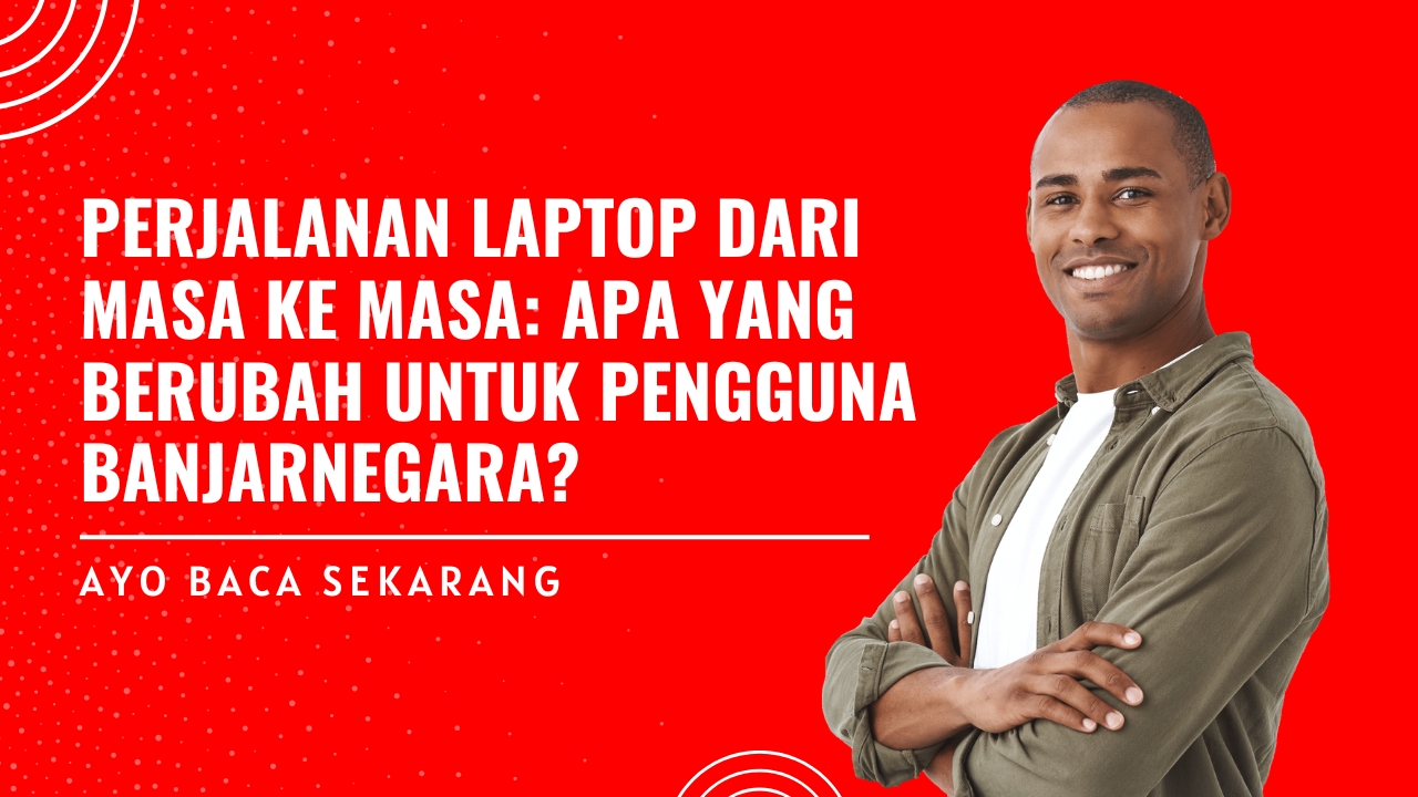 Perkembangan Laptop di Banjarnegara: Dulu vs Sekarang