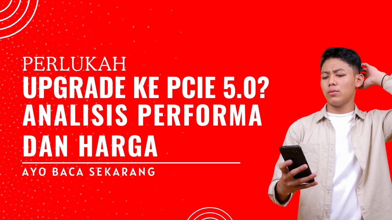 Perlukah Upgrade ke PCIe 5.0? Analisis Performa dan Harga