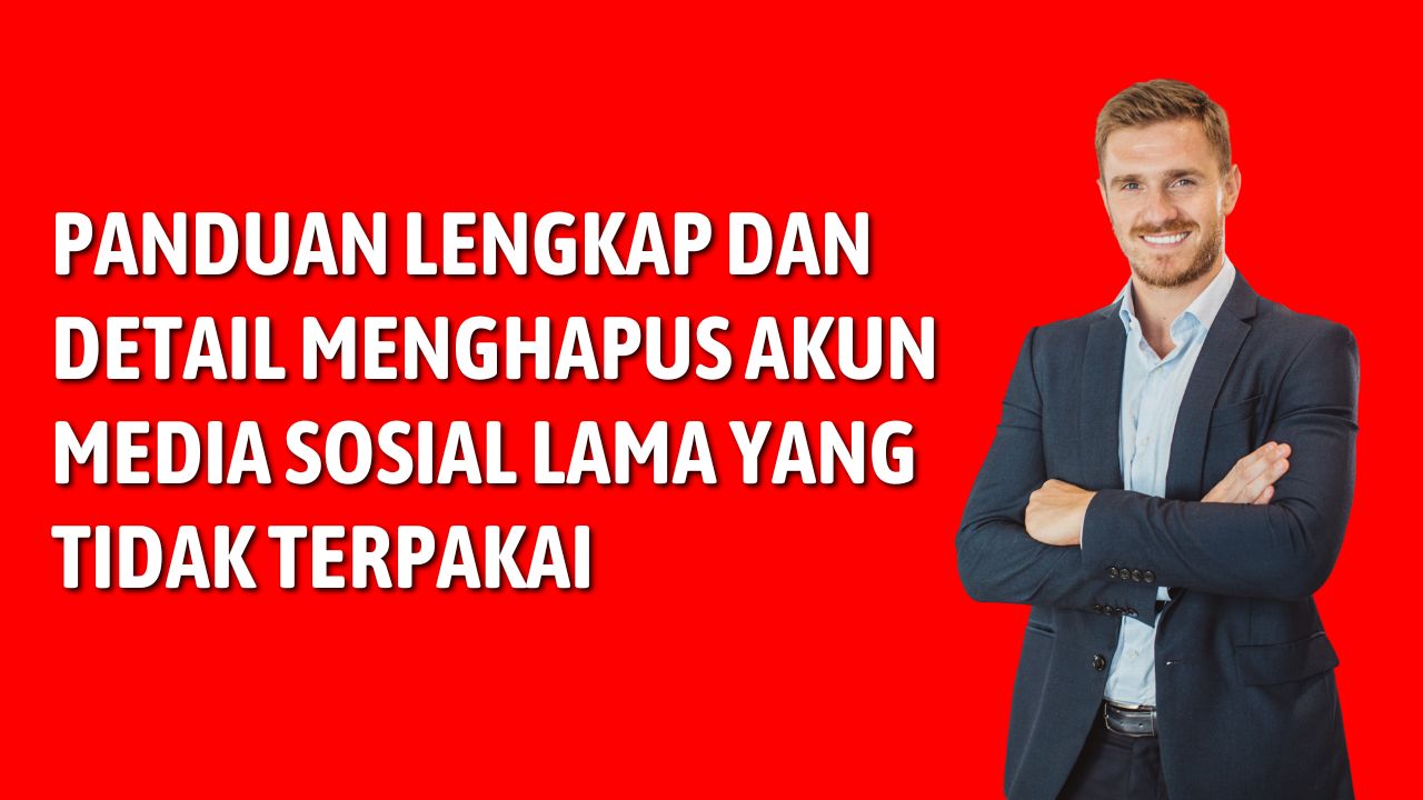 Panduan Lengkap dan Detail Menghapus Akun Media Sosial Lama yang Tidak Terpakai