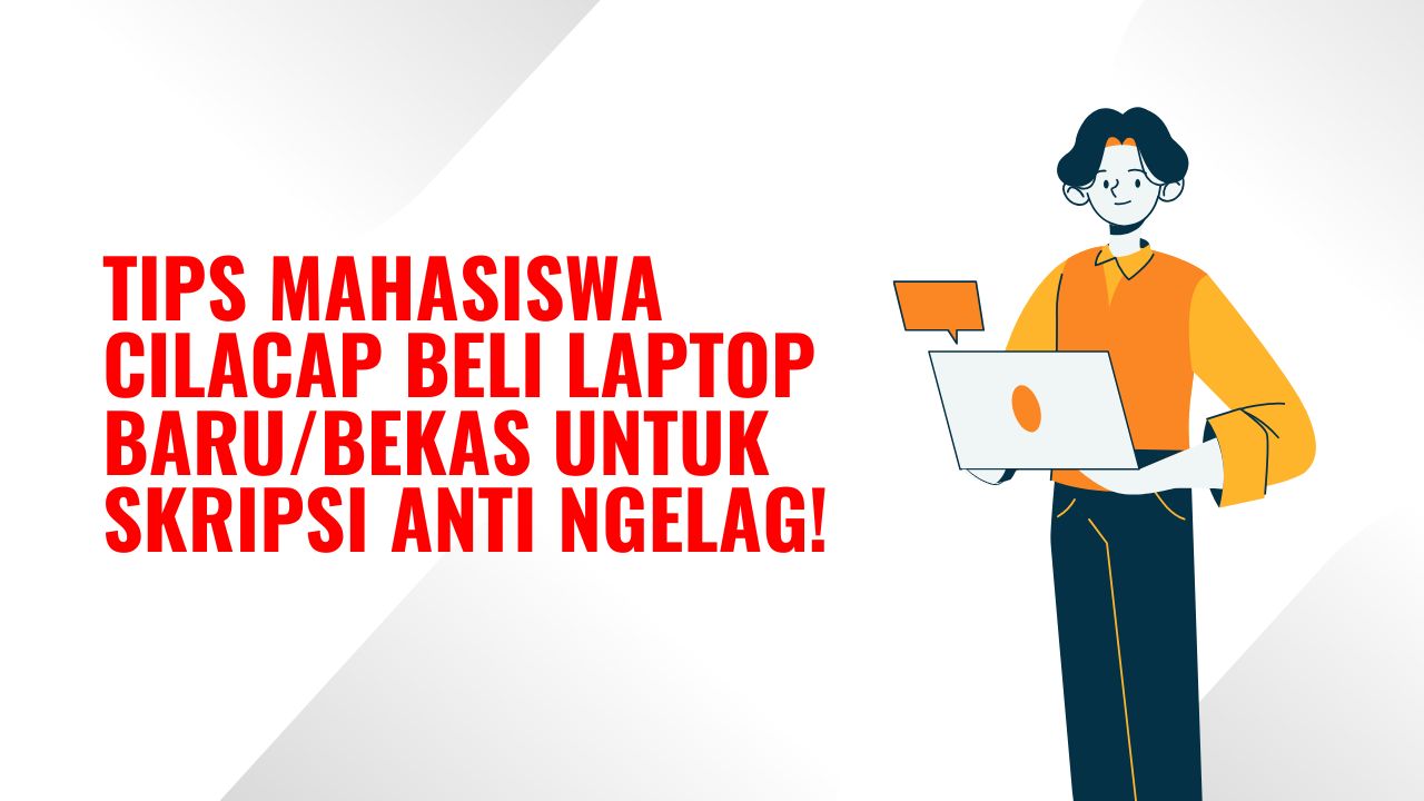 Tips Mahasiswa Cilacap Beli Laptop Baru/Bekas untuk Skripsi Anti Ngelag! Panduan Lengkap dan Detail