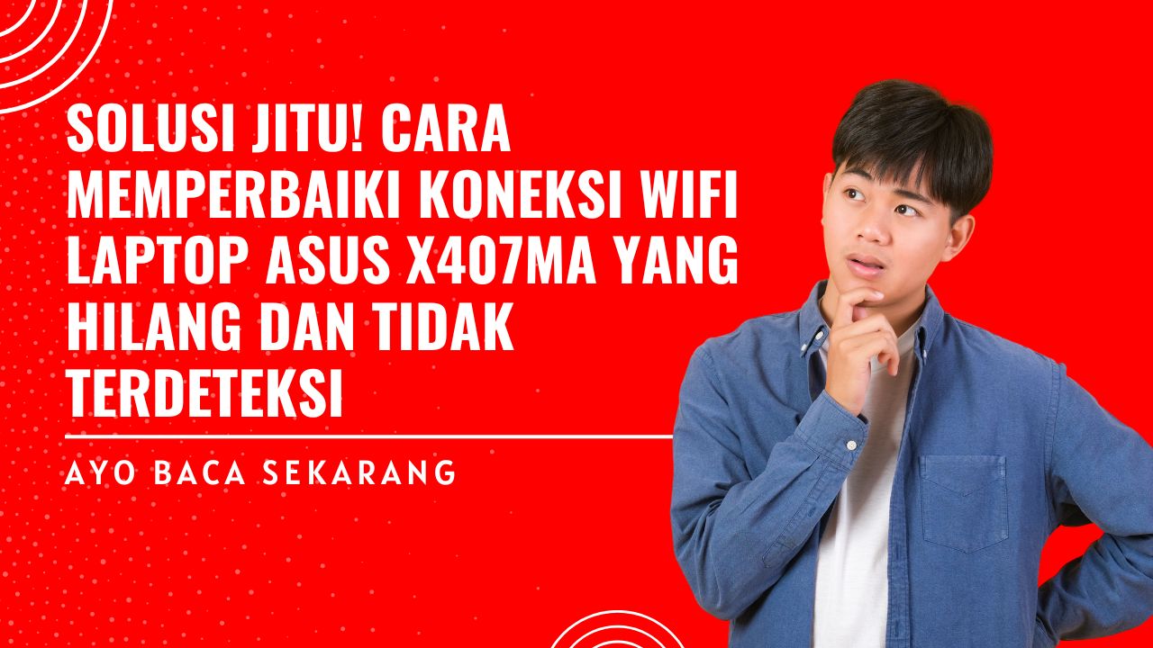 Solusi Jitu! Cara Memperbaiki Koneksi WiFi Laptop ASUS X407MA yang Hilang dan Tidak Terdeteksi